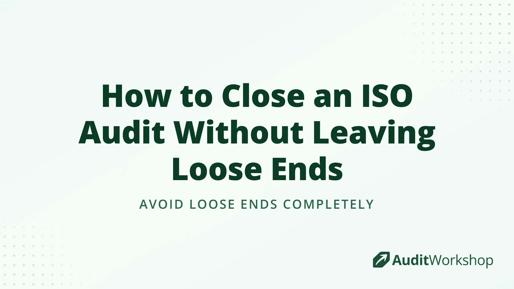 How to Close an ISO Audit Without Leaving Loose Ends