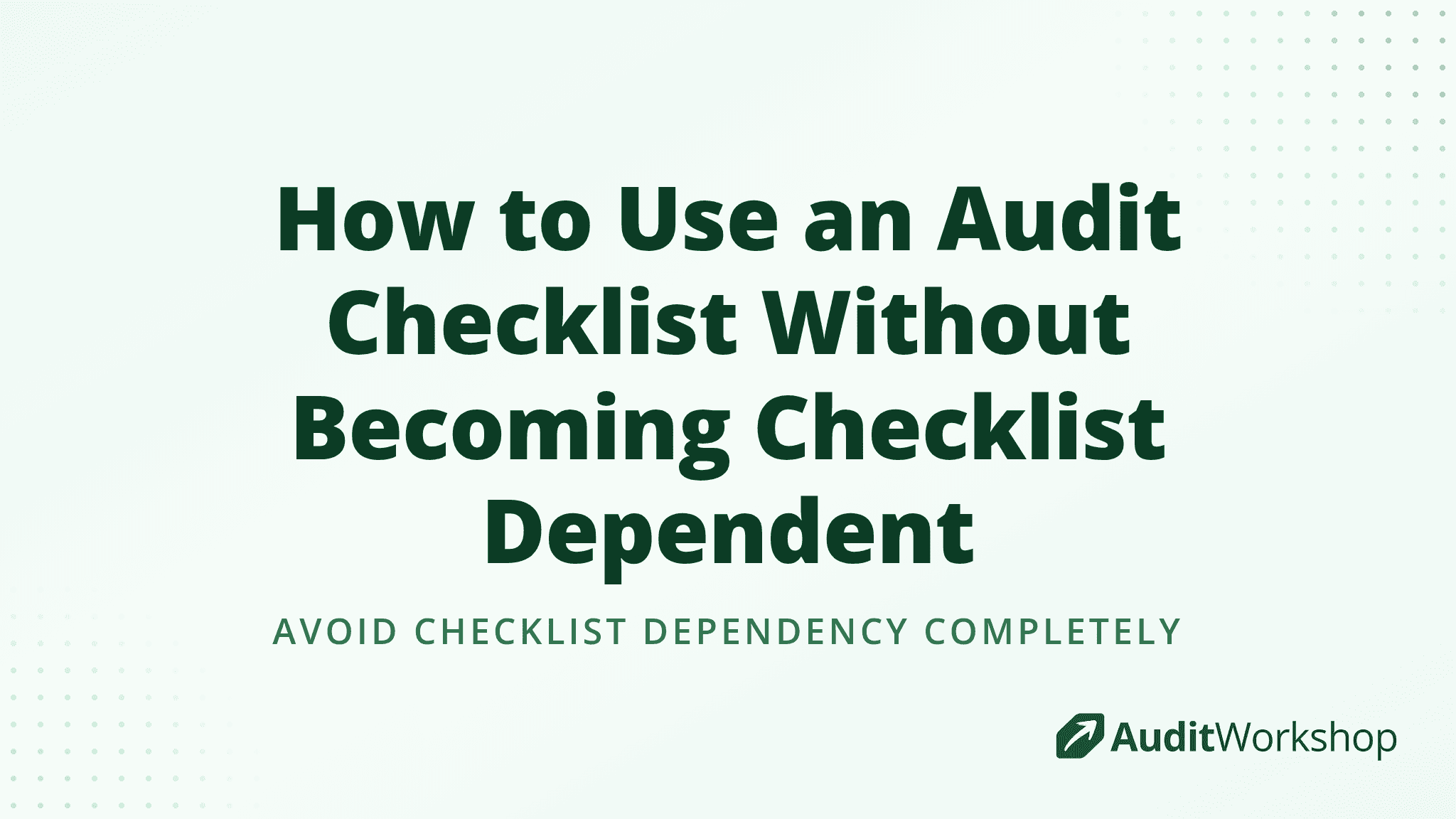 How to Use an Audit Checklist Without Becoming Checklist Dependent